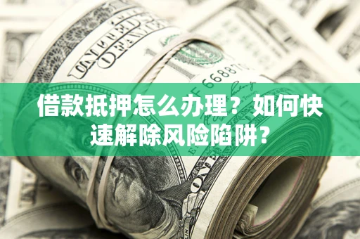 武汉借款抵押怎么办理？如何快速解除风险陷阱？
