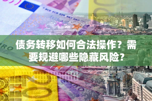 武汉债务转移如何合法操作？需要规避哪些隐藏风险？