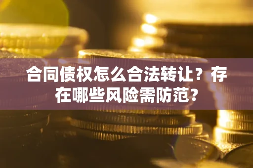 武汉合同债权怎么合法转让？存在哪些风险需防范？