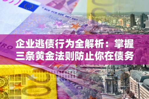 武汉企业逃债行为全解析：掌握三条黄金法则防止你在债务乱局中“踩雷”