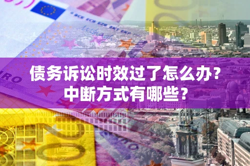 武汉债务诉讼时效过了怎么办？中断方式有哪些？