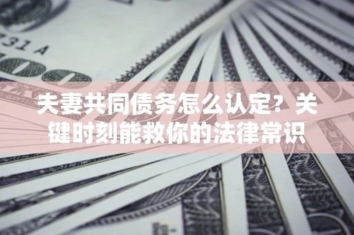 武汉夫妻共同债务怎么认定？关键时刻能救你的法律常识