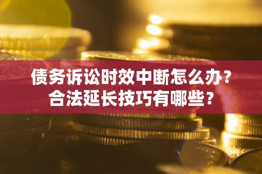 武汉债务诉讼时效中断怎么办？合法延长技巧有哪些？