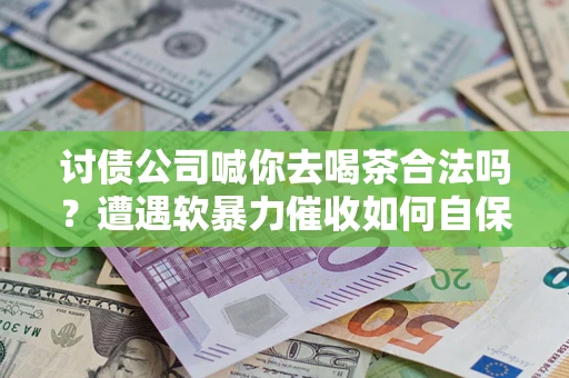 武汉讨债公司喊你去喝茶合法吗？遭遇软暴力催收如何自保？