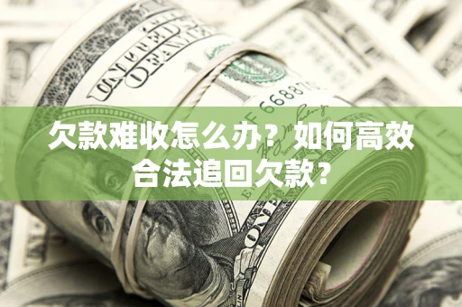 武汉欠款难收怎么办？如何高效合法追回欠款？