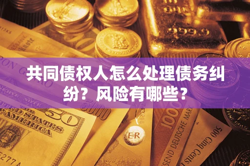武汉共同债权人怎么处理债务纠纷？风险有哪些？