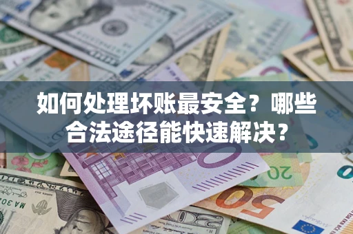 武汉如何处理坏账最安全？哪些合法途径能快速解决？