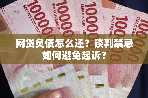 武汉网贷负债怎么还？谈判禁忌如何避免起诉？