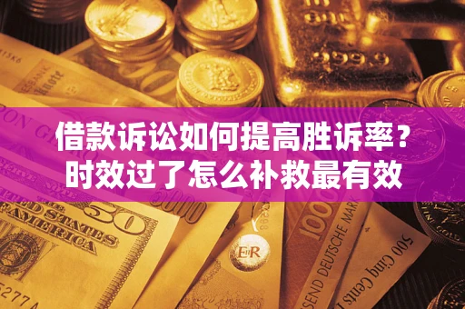 武汉借款诉讼如何提高胜诉率？时效过了怎么补救最有效
