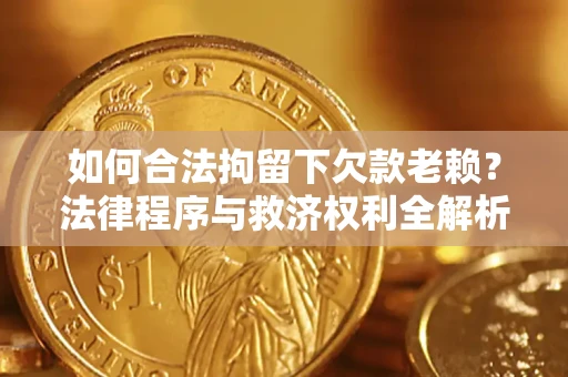 武汉如何合法拘留下欠款老赖？法律程序与救济权利全解析