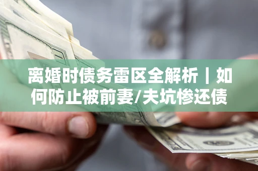 武汉离婚时债务雷区全解析｜如何防止被前妻/夫坑惨还债？