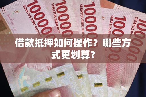 武汉借款抵押如何操作？哪些方式更划算？