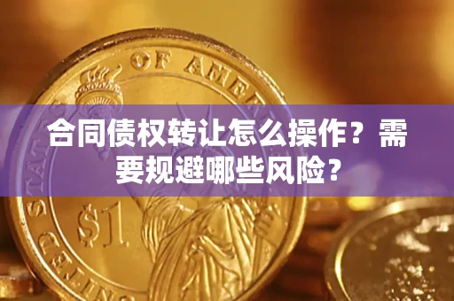 武汉合同债权转让怎么操作？需要规避哪些风险？