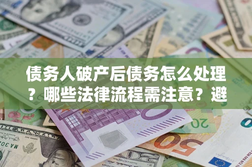 武汉债务人破产后债务怎么处理？哪些法律流程需注意？避免踩坑指南