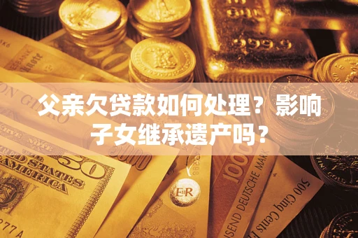 武汉父亲欠贷款如何处理?影响子女继承遗产吗? 武汉父亲欠贷款如何处理?影响子女继承遗产吗?