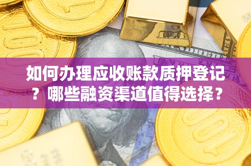 武汉如何办理应收账款质押登记？哪些融资渠道值得选择？